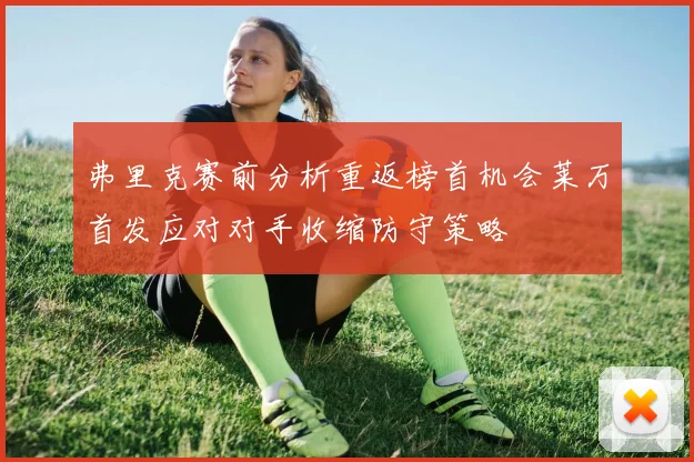 弗里克赛前分析重返榜首机会莱万首发应对对手收缩防守策略