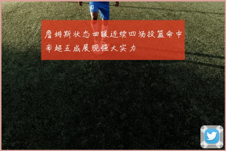 詹姆斯状态回暖连续四场投篮命中率超五成展现强大实力