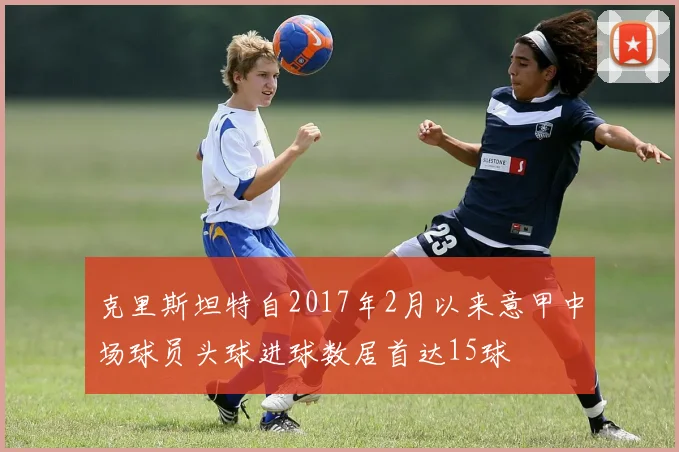 克里斯坦特自2017年2月以来意甲中场球员头球进球数居首达15球