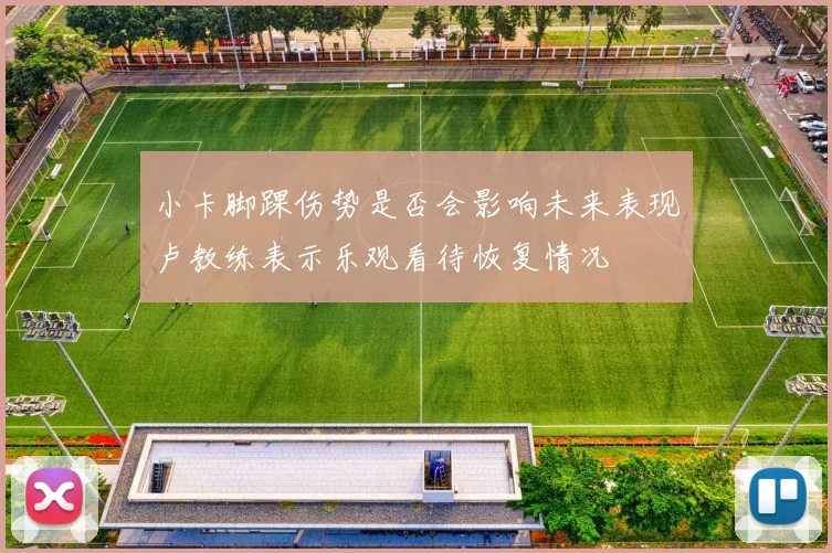 小卡脚踝伤势是否会影响未来表现卢教练表示乐观看待恢复情况