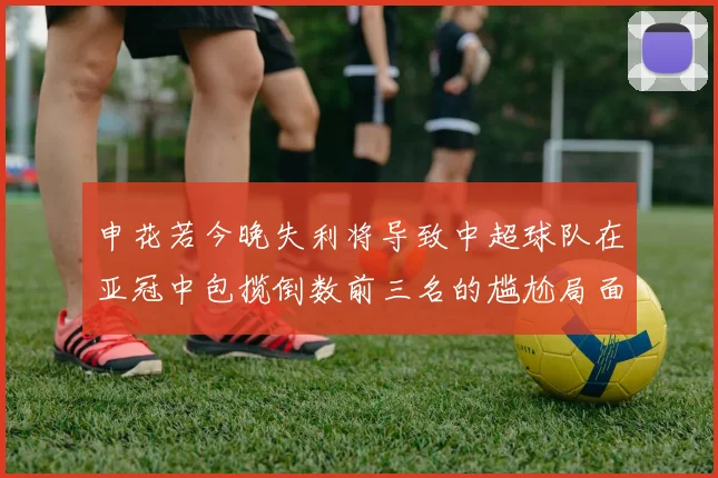 申花若今晚失利将导致中超球队在亚冠中包揽倒数前三名的尴尬局面