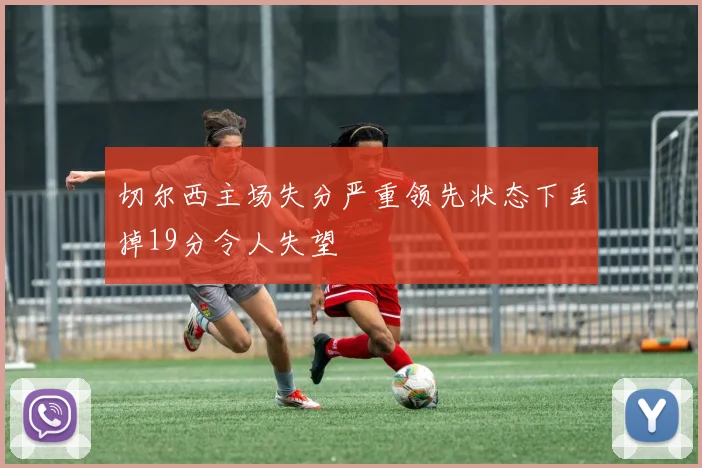 切尔西主场失分严重领先状态下丢掉19分令人失望