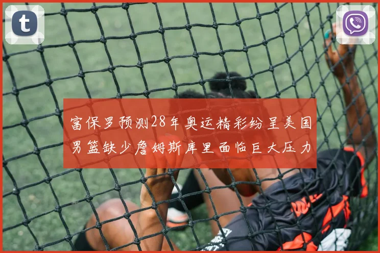 富保罗预测28年奥运精彩纷呈美国男篮缺少詹姆斯库里面临巨大压力