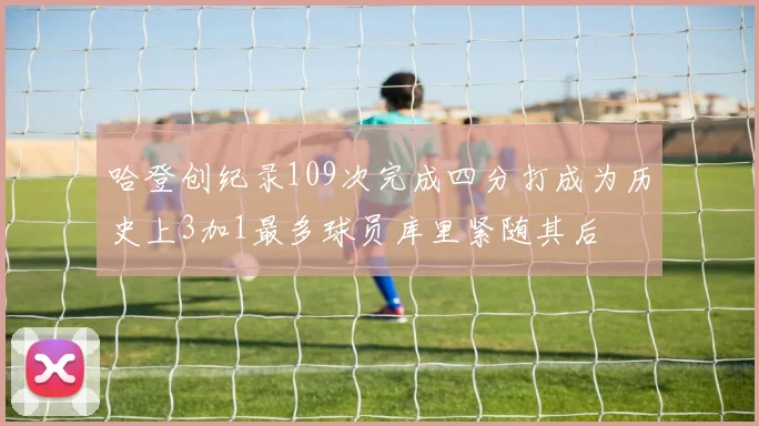 哈登创纪录109次完成四分打成为历史上3加1最多球员库里紧随其后