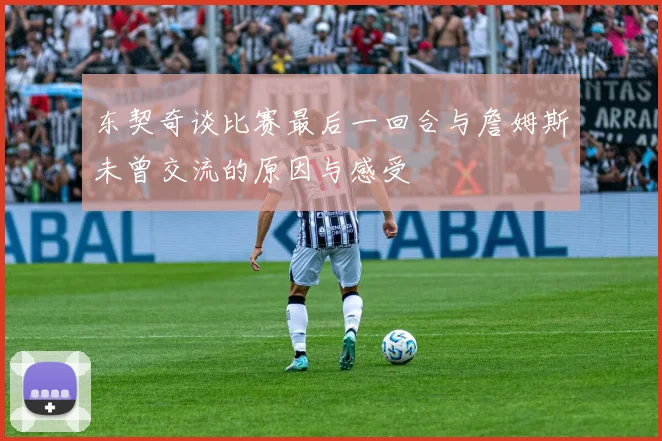 东契奇谈比赛最后一回合与詹姆斯未曾交流的原因与感受