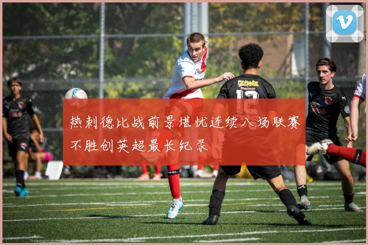 热刺德比战前景堪忧连续八场联赛不胜创英超最长纪录