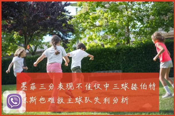 墨菲三分表现不佳仅中三球赫伯特琼斯也难救主球队失利分析