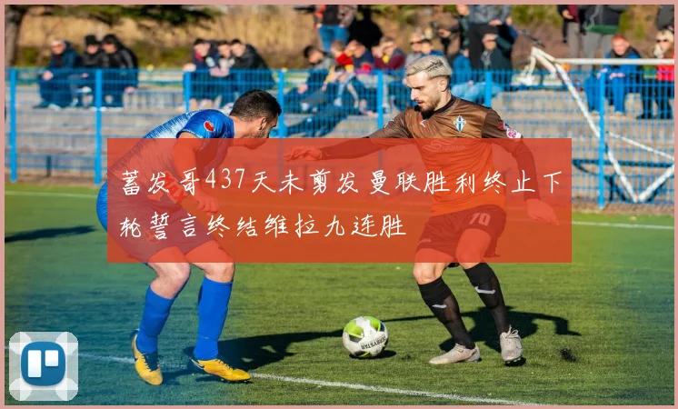 蓄发哥437天未剪发曼联胜利终止下轮誓言终结维拉九连胜