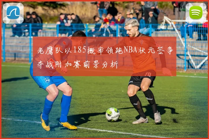 老鹰队以185概率领跑NBA状元签争夺战附加赛前景分析