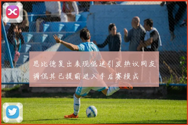 恩比德复出表现低迷引发热议网友调侃其已提前进入季后赛模式