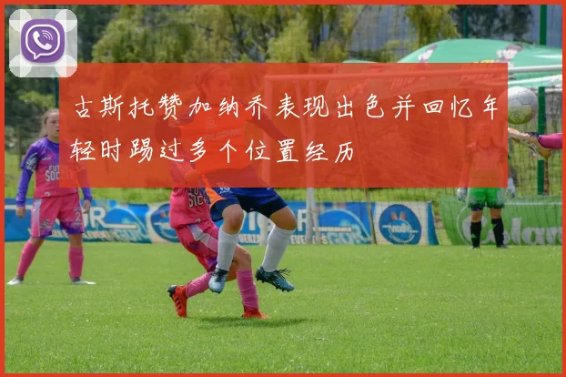 古斯托赞加纳乔表现出色并回忆年轻时踢过多个位置经历