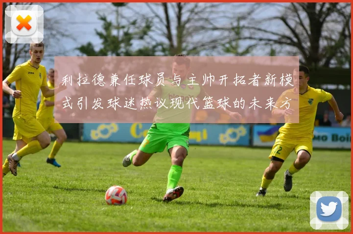 利拉德兼任球员与主帅开拓者新模式引发球迷热议现代篮球的未来方向