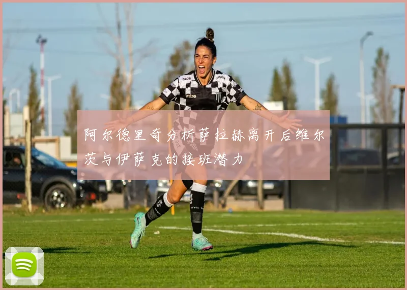 阿尔德里奇分析萨拉赫离开后维尔茨与伊萨克的接班潜力