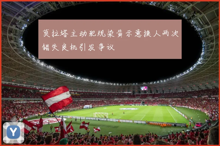莫拉塔主动犯规染黄示意换人两次错失良机引发争议