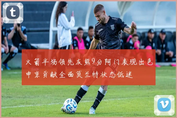 火箭半场领先灰熊9分阿门表现出色申京贡献全面莫兰特状态低迷
