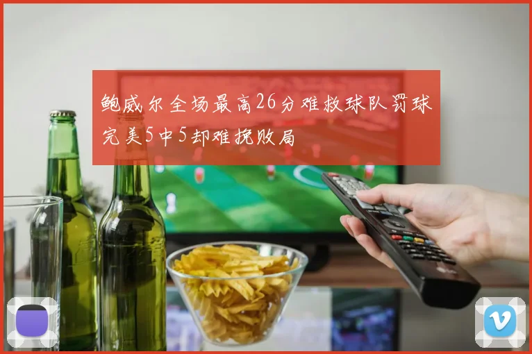 鲍威尔全场最高26分难救球队罚球完美5中5却难挽败局