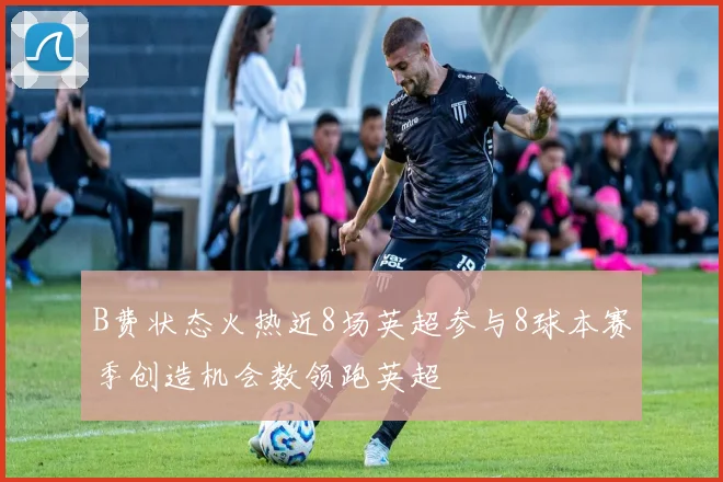 B费状态火热近8场英超参与8球本赛季创造机会数领跑英超