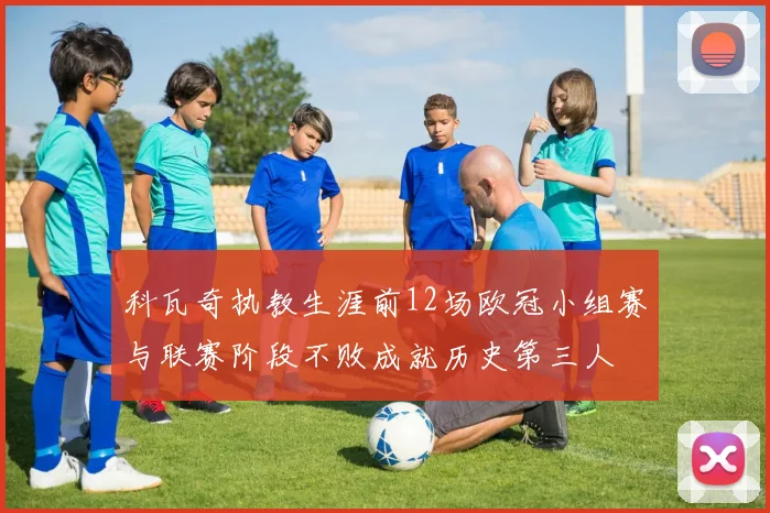 科瓦奇执教生涯前12场欧冠小组赛与联赛阶段不败成就历史第三人