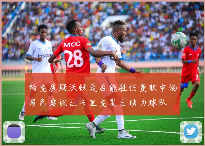 约克质疑沃顿是否能胜任曼联中场角色建议让卡里克复出助力球队