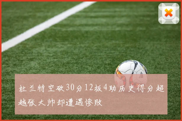 杜兰特空砍30分12板4助历史得分超越张大帅却遭遇惨败