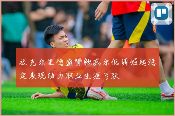 迈克尔里德盛赞鲍威尔低调崛起稳定表现助力职业生涯飞跃
