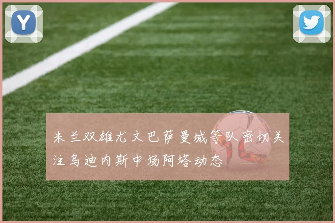 米兰双雄尤文巴萨曼城等队密切关注乌迪内斯中场阿塔动态