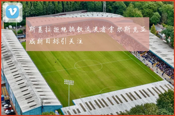 斯基拉拒绝执教流浪者索尔斯克亚成新目标引关注