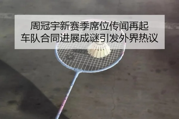 周冠宇新赛季席位传闻再起 车队合同进展成谜引发外界热议